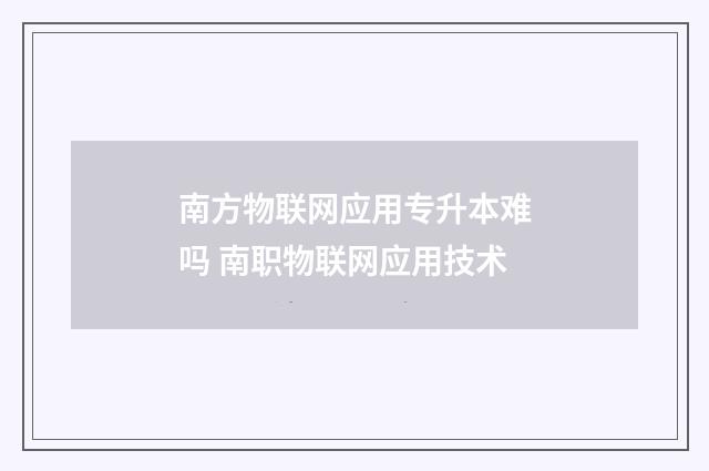 南方物联网应用专升本难吗 南职物联网应用技术