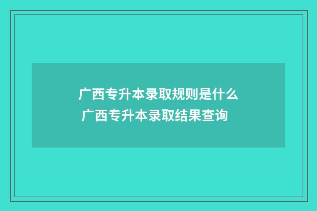 广西专升本录取规则是什么 广西专升本录取结果查询