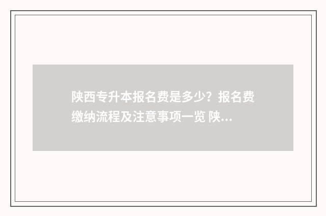 陕西专升本报名费是多少？报名费缴纳流程及注意事项一览 陕西专升本报名官网入口