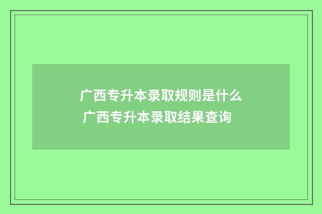 广西专升本录取规则是什么 广西专升本录取结果查询