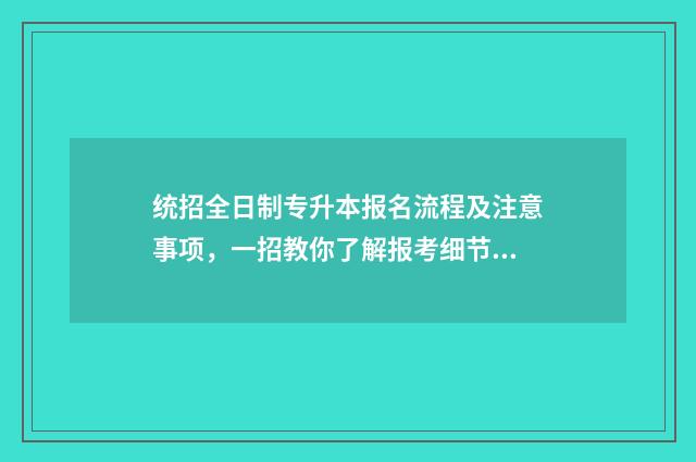 统招全日制专升本报名流程及注意事项，一招教你了解报考细节 统招全日制专升本属于同等学力吗