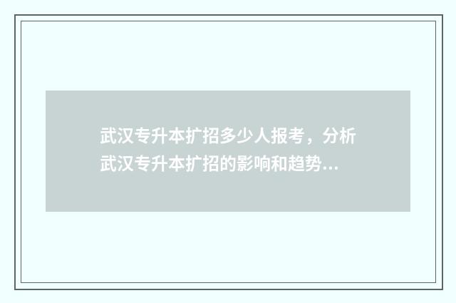 武汉专升本扩招多少人报考，分析武汉专升本扩招的影响和趋势 武汉专升本扩招政策