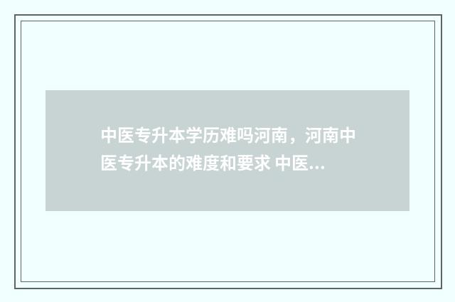 中医专升本学历难吗河南，河南中医专升本的难度和要求 中医专升本后学什么