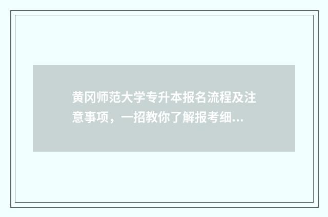 黄冈师范大学专升本报名流程及注意事项，一招教你了解报考细节 黄冈师范大学专本连读