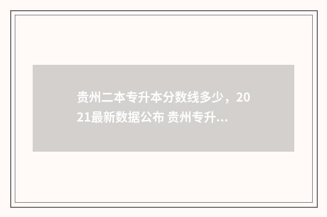 贵州二本专升本分数线多少，2021最新数据公布 贵州专升本本科院校