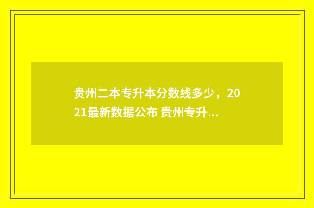 贵州二本专升本分数线多少，2021最新数据公布 贵州专升本本科院校