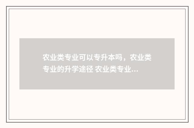 农业类专业可以专升本吗，农业类专业的升学途径 农业类专业可以考二建吗