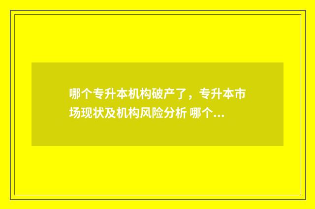 哪个专升本机构破产了，专升本市场现状及机构风险分析 哪个专升本机构最好