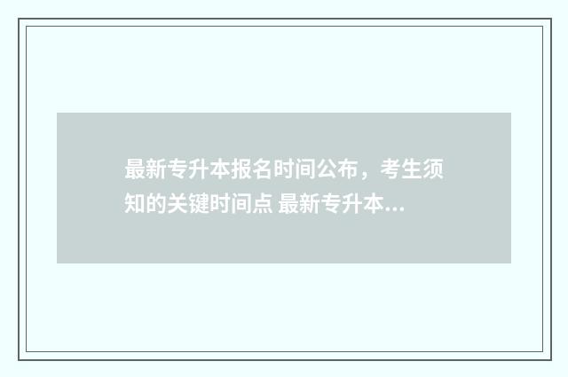 最新专升本报名时间公布，考生须知的关键时间点 最新专升本报名入口官网