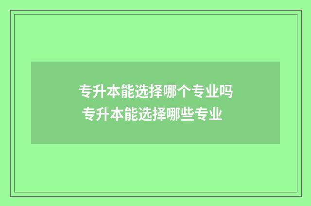 专升本能选择哪个专业吗 专升本能选择哪些专业