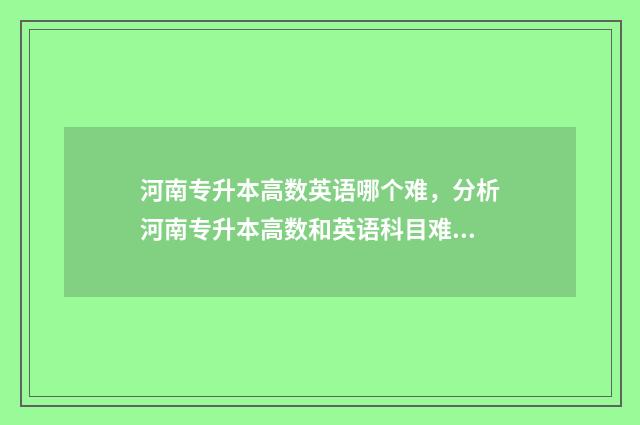 河南专升本高数英语哪个难，分析河南专升本高数和英语科目难度差异 河南专升本高数2024真题答案
