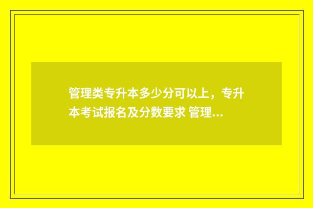 管理类专升本多少分可以上，专升本考试报名及分数要求 管理类的专升本