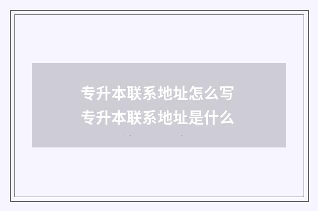 专升本联系地址怎么写 专升本联系地址是什么