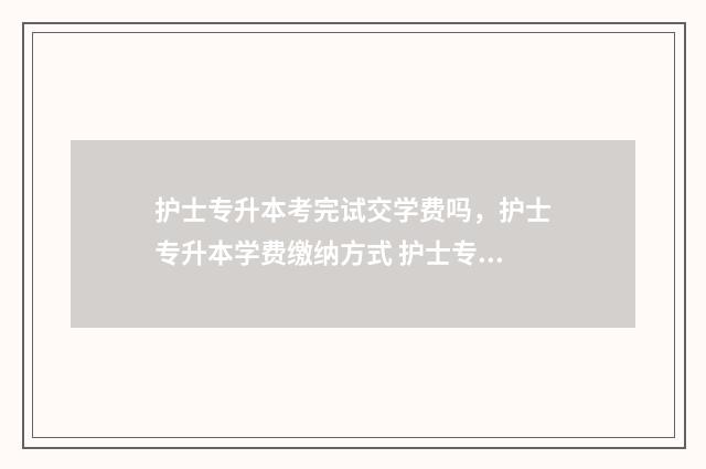 护士专升本考完试交学费吗，护士专升本学费缴纳方式 护士专升本之后还要读几年本科