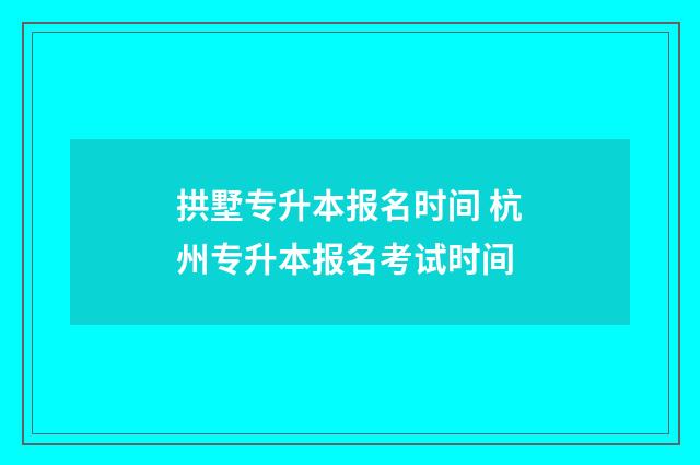 拱墅专升本报名时间 杭州专升本报名考试时间