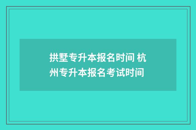 拱墅专升本报名时间 杭州专升本报名考试时间