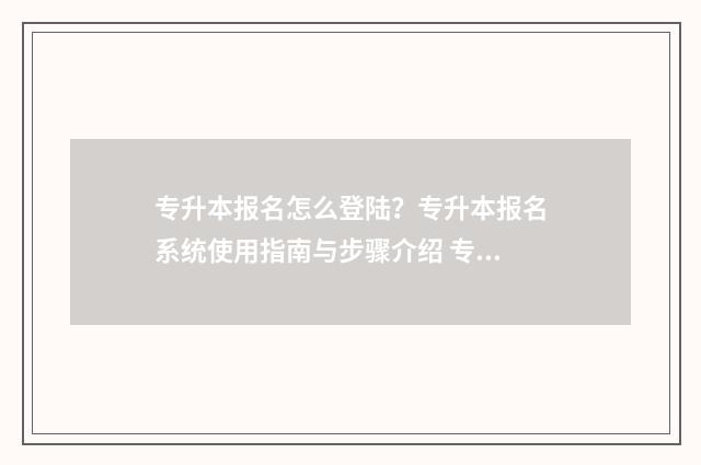 专升本报名怎么登陆？专升本报名系统使用指南与步骤介绍 专升本报名怎么报名