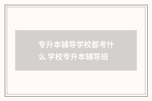 专升本辅导学校都考什么 学校专升本辅导班