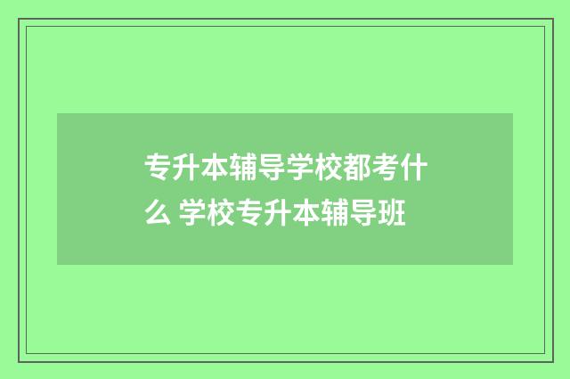 专升本辅导学校都考什么 学校专升本辅导班