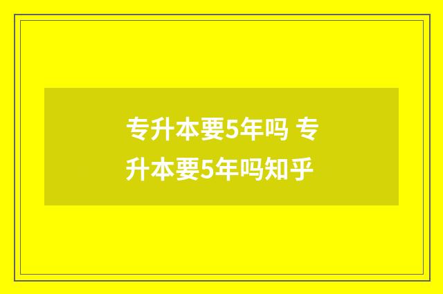 专升本要5年吗 专升本要5年吗知乎