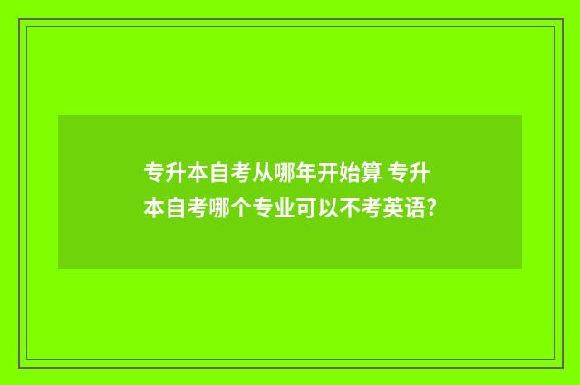 专升本自考从哪年开始算 专升本自考哪个专业可以不考英语?