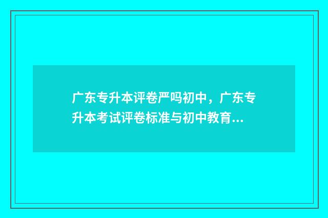 广东专升本评卷严吗初中，广东专升本考试评卷标准与初中教育的关系 广东省专升本满分