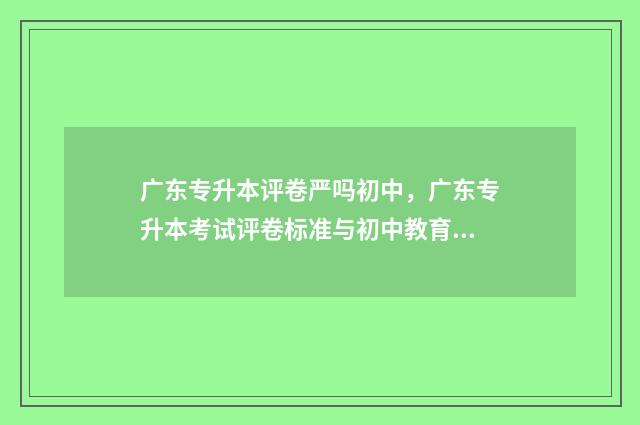 广东专升本评卷严吗初中，广东专升本考试评卷标准与初中教育的关系 广东省专升本满分