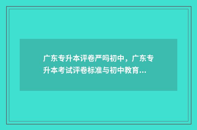 广东专升本评卷严吗初中，广东专升本考试评卷标准与初中教育的关系 广东省专升本满分