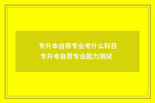 专升本自荐专业考什么科目 专升本自荐专业能力测试