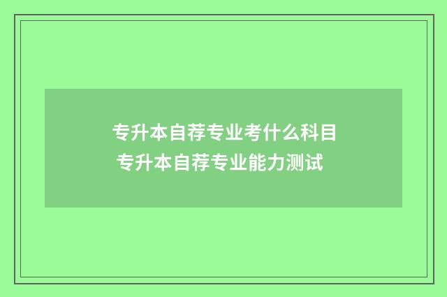 专升本自荐专业考什么科目 专升本自荐专业能力测试