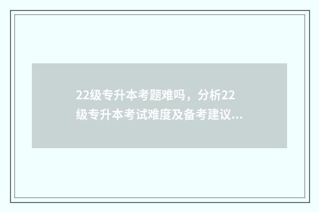 22级专升本考题难吗，分析22级专升本考试难度及备考建议 2024专升本试卷