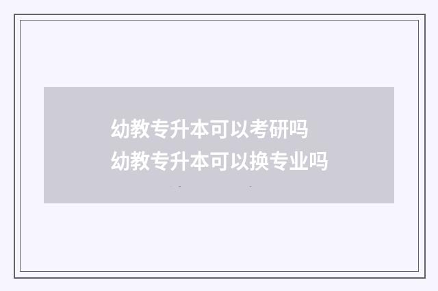 幼教专升本可以考研吗 幼教专升本可以换专业吗