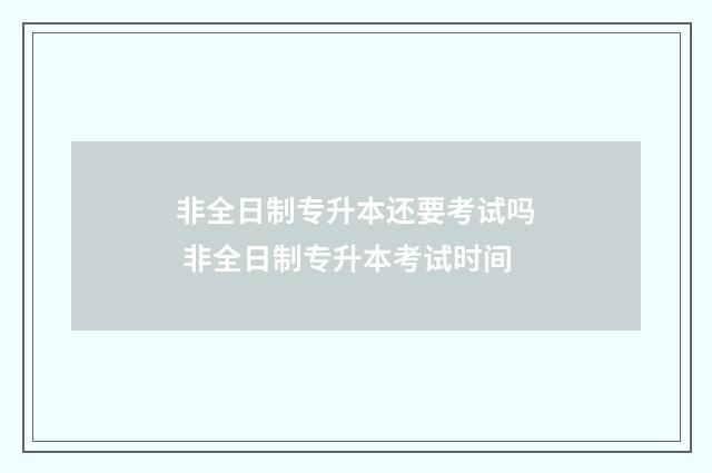 非全日制专升本还要考试吗 非全日制专升本考试时间