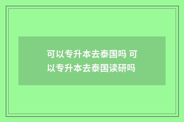 可以专升本去泰国吗 可以专升本去泰国读研吗