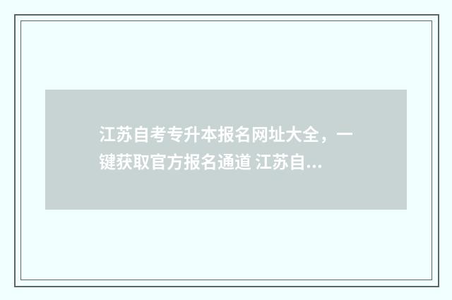 江苏自考专升本报名网址大全，一键获取官方报名通道 江苏自考专升本要考哪些科目