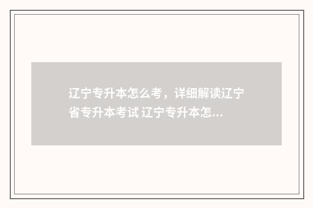 辽宁专升本怎么考，详细解读辽宁省专升本考试 辽宁专升本怎么报志愿