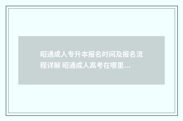 昭通成人专升本报名时间及报名流程详解 昭通成人高考在哪里考
