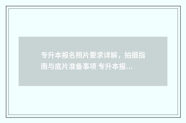 专升本报名照片要求详解，拍摄指南与底片准备事项 专升本报名照片有什么要求