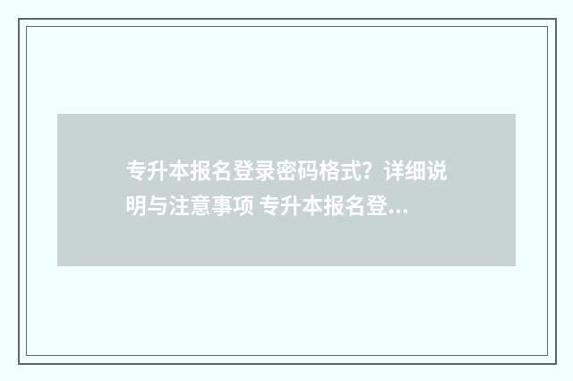 专升本报名登录密码格式？详细说明与注意事项 专升本报名登录密码是什么