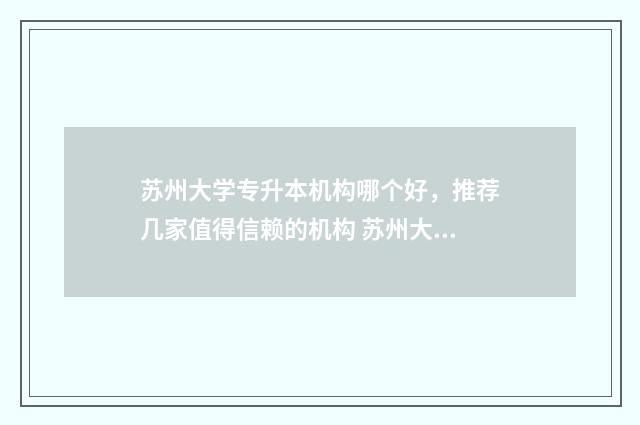 苏州大学专升本机构哪个好，推荐几家值得信赖的机构 苏州大学专升本是全日制的吗