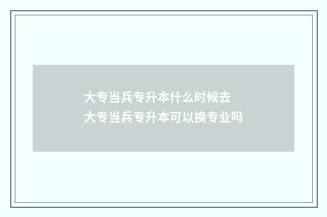 大专当兵专升本什么时候去 大专当兵专升本可以换专业吗