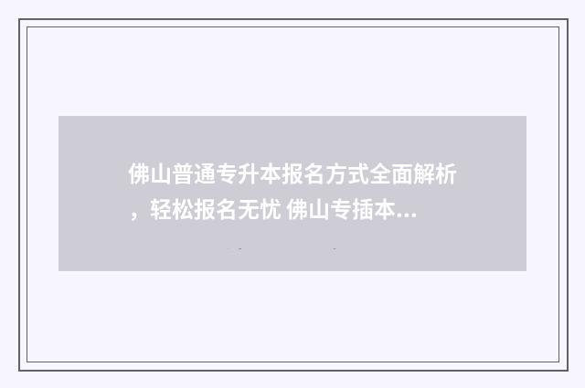 佛山普通专升本报名方式全面解析，轻松报名无忧 佛山专插本有哪些学校