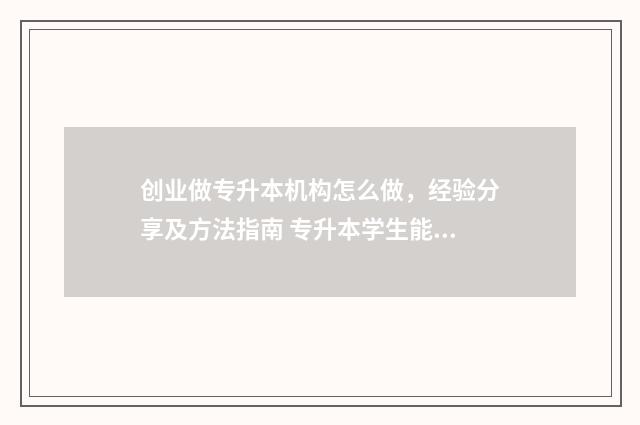 创业做专升本机构怎么做，经验分享及方法指南 专升本学生能否申请创业补贴