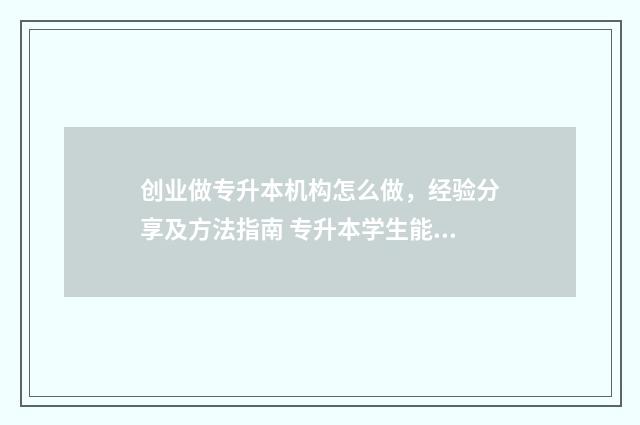 创业做专升本机构怎么做，经验分享及方法指南 专升本学生能否申请创业补贴