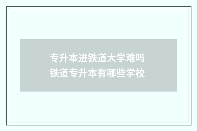 专升本进铁道大学难吗 铁道专升本有哪些学校