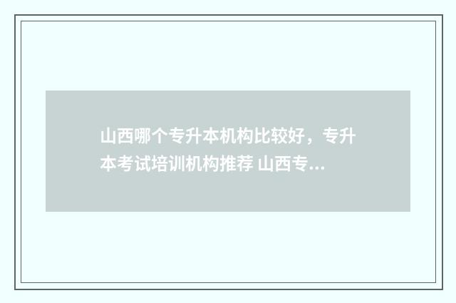 山西哪个专升本机构比较好，专升本考试培训机构推荐 山西专升本的学校排名