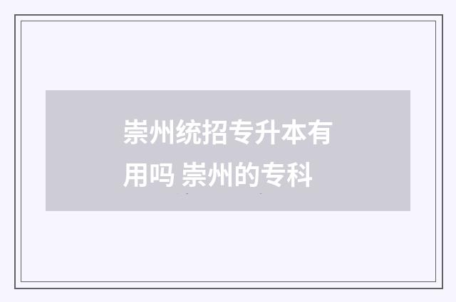 崇州统招专升本有用吗 崇州的专科