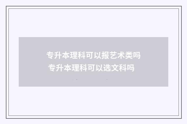 专升本理科可以报艺术类吗 专升本理科可以选文科吗