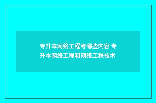 专升本网络工程考哪些内容 专升本网络工程和网络工程技术