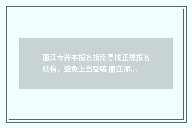 丽江专升本报名指南寻找正规报名机构，避免上当受骗 丽江师范学院专升本